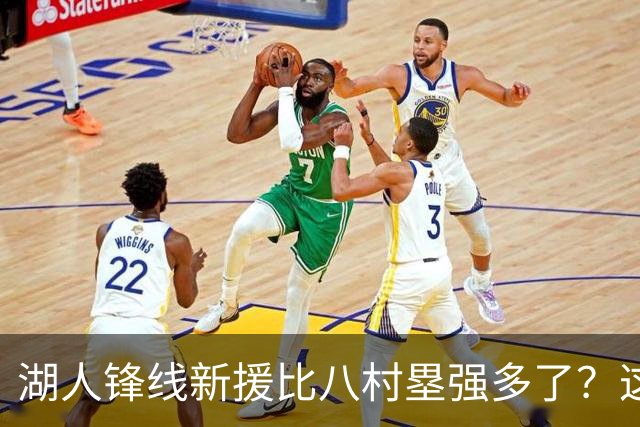 湖人锋线新援比八村塁强多了？这到底是什么莫名其妙的神奇观点？